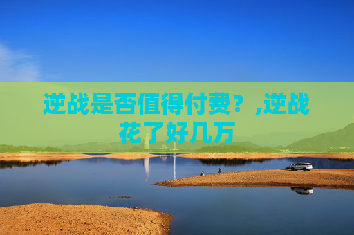 逆战是否值得付费？,逆战花了好几万