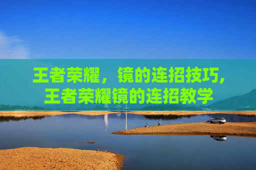 王者荣耀，镜的连招技巧,王者荣耀镜的连招教学