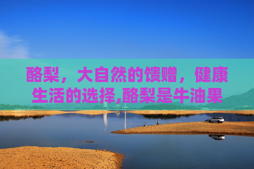 酪梨，大自然的馈赠，健康生活的选择,酪梨是牛油果吗