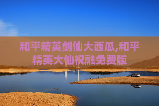 和平精英剑仙大西瓜,和平精英大仙祝融免费版