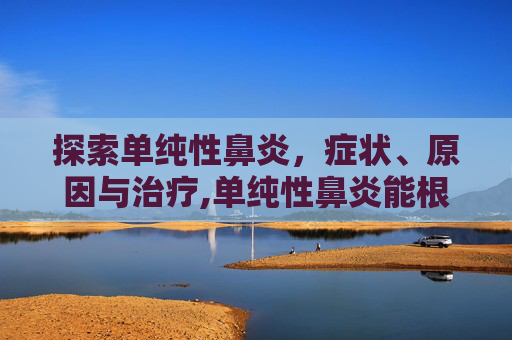探索单纯性鼻炎，症状、原因与治疗,单纯性鼻炎能根治吗