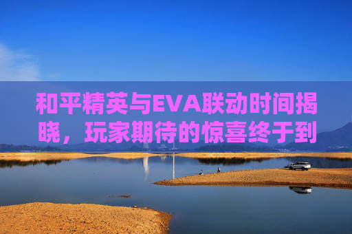和平精英与EVA联动时间揭晓，玩家期待的惊喜终于到来！,和平精英和eva联动多久一次
