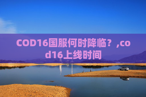 COD16国服何时降临？,cod16上线时间