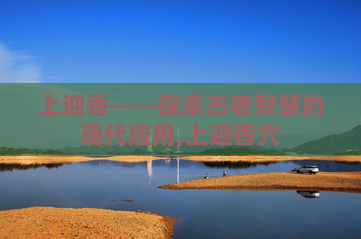 上迎香——探索古老智慧的现代应用,上迎香穴