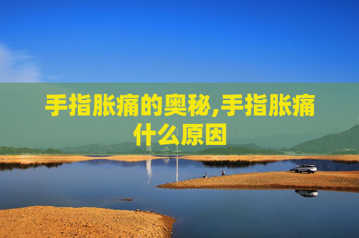 手指胀痛的奥秘,手指胀痛什么原因