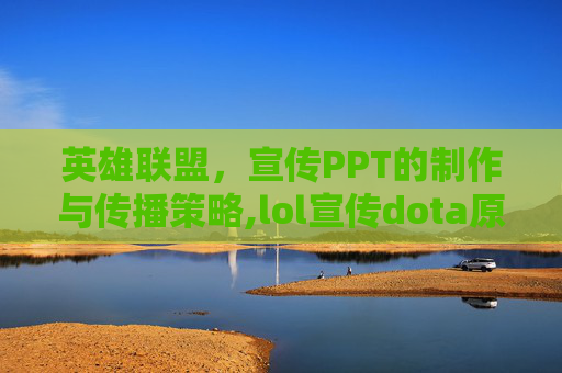 英雄联盟，宣传PPT的制作与传播策略,lol宣传dota原班人马打造