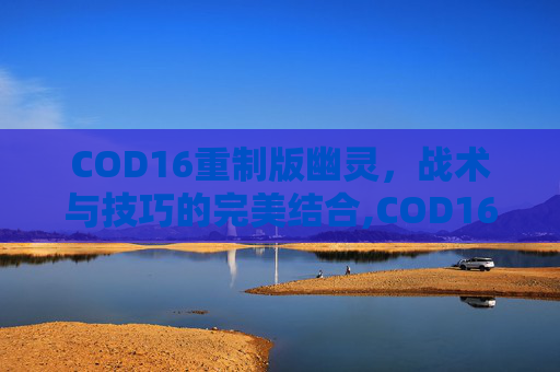 COD16重制版幽灵，战术与技巧的完美结合,COD16幽灵怎么免费获得