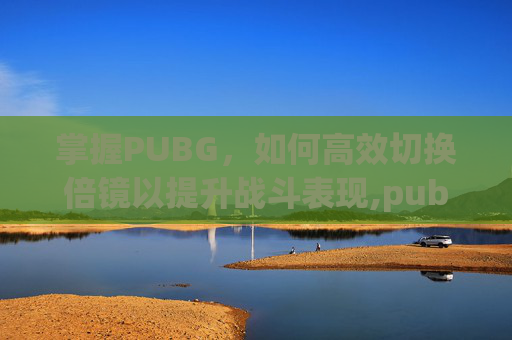 掌握PUBG，如何高效切换倍镜以提升战斗表现,pubg怎么切换倍率