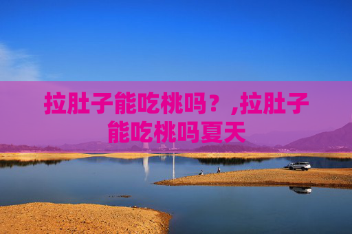 拉肚子能吃桃吗？,拉肚子能吃桃吗夏天