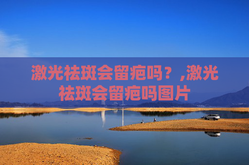 激光祛斑会留疤吗？,激光祛斑会留疤吗图片