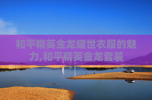 和平精英金龙耀世衣服的魅力,和平精英金龙套装