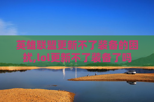 英雄联盟更新不了装备的困扰,lol更新不了装备了吗