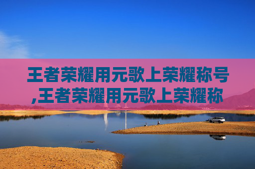 王者荣耀用元歌上荣耀称号,王者荣耀用元歌上荣耀称号有什么用