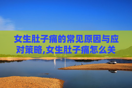 女生肚子痛的常见原因与应对策略,女生肚子痛怎么关心