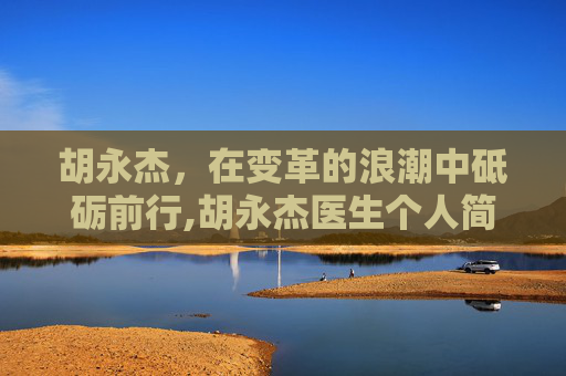 胡永杰，在变革的浪潮中砥砺前行,胡永杰医生个人简介