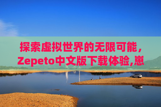 探索虚拟世界的无限可能，Zepeto中文版下载体验,崽崽ZEPETO中文版下载
