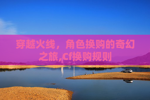 穿越火线，角色换购的奇幻之旅,Cf换购规则