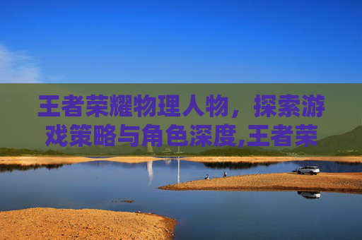 王者荣耀物理人物，探索游戏策略与角色深度,王者荣耀物理人物推荐