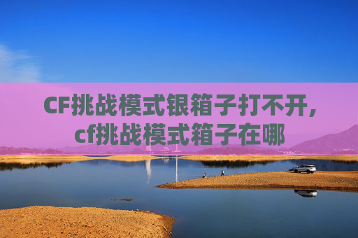 CF挑战模式银箱子打不开,cf挑战模式箱子在哪