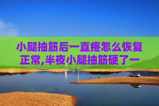 小腿抽筋后一直疼怎么恢复正常,半夜小腿抽筋硬了一坨特别疼
