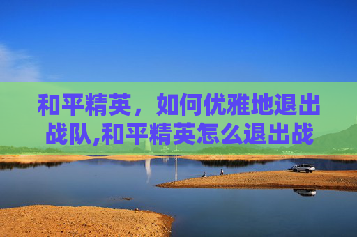 和平精英，如何优雅地退出战队,和平精英怎么退出战队步骤