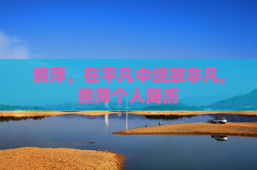 熊萍，在平凡中绽放非凡,熊萍个人简历