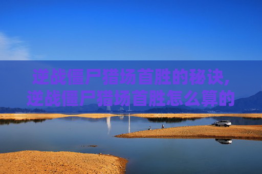 逆战僵尸猎场首胜的秘诀,逆战僵尸猎场首胜怎么算的