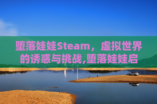堕落娃娃Steam，虚拟世界的诱惑与挑战,堕落娃娃启动错误