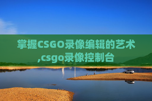 掌握CSGO录像编辑的艺术,csgo录像控制台