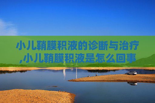 小儿鞘膜积液的诊断与治疗,小儿鞘膜积液是怎么回事