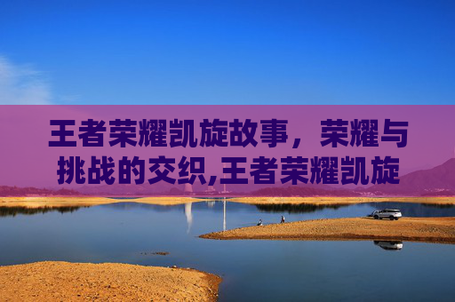 王者荣耀凯旋故事，荣耀与挑战的交织,王者荣耀凯旋故事在哪看