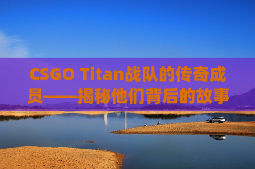 CSGO Titan战队的传奇成员——揭秘他们背后的故事,tyloo csgo队员