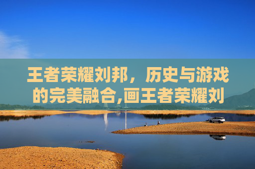王者荣耀刘邦，历史与游戏的完美融合,画王者荣耀刘邦怎么画