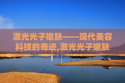 激光光子嫩肤——现代美容科技的奇迹,激光光子嫩肤多少钱
