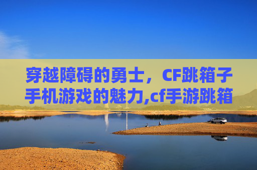 穿越障碍的勇士，CF跳箱子手机游戏的魅力,cf手游跳箱子四种方法视频