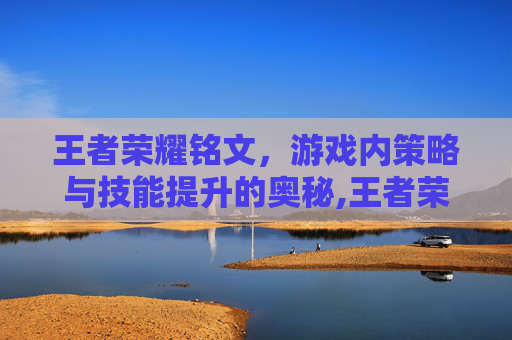 王者荣耀铭文，游戏内策略与技能提升的奥秘,王者荣耀铭文是干啥的