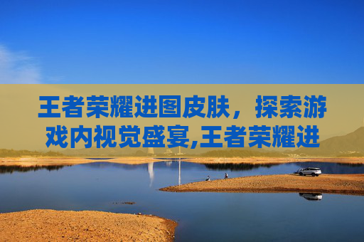王者荣耀进图皮肤，探索游戏内视觉盛宴,王者荣耀进图皮肤怎么获得