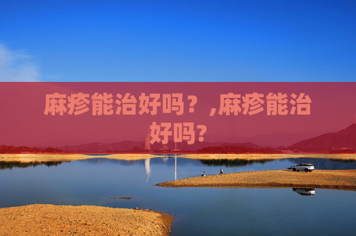 麻疹能治好吗？,麻疹能治好吗?