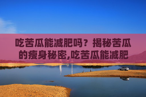 吃苦瓜能减肥吗？揭秘苦瓜的瘦身秘密,吃苦瓜能减肥么女性