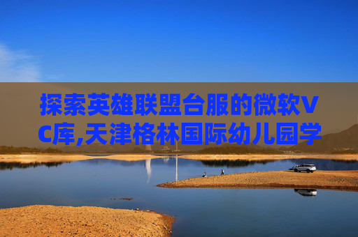 探索英雄联盟台服的微软VC库,天津格林国际幼儿园学费