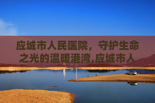 应城市人民医院，守护生命之光的温暖港湾,应城市人民医院是几级医院