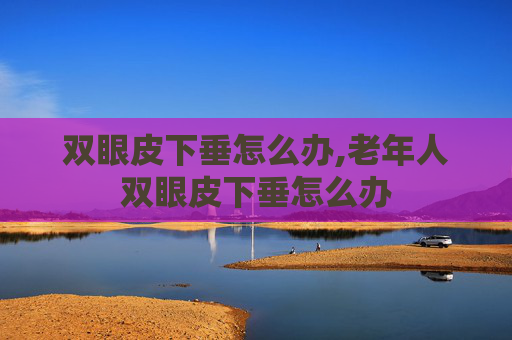 双眼皮下垂怎么办,老年人双眼皮下垂怎么办