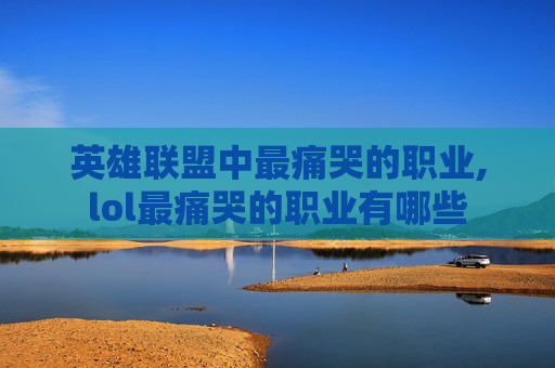英雄联盟中最痛哭的职业,lol最痛哭的职业有哪些