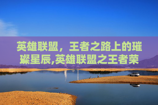 英雄联盟,王者之路上的璀璨星辰,英雄联盟之王者荣耀女主角是谁 英雄联盟,王者之路上的璀璨星辰,英雄联盟之王者荣耀女主角是谁
