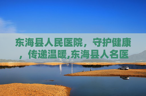 东海县人民医院,守护健康,传递温暖,东海县人名医院电话 东海县人民医院,守护健康,传递温暖,东海县人名医院电话