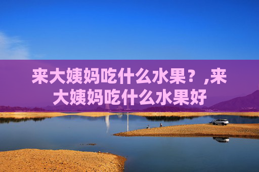 来大姨妈吃什么水果？,来大姨妈吃什么水果好