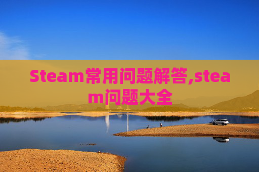 Steam常用问题解答,steam问题大全