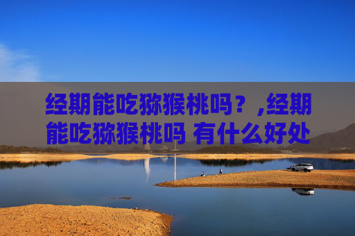 经期能吃猕猴桃吗？,经期能吃猕猴桃吗 有什么好处