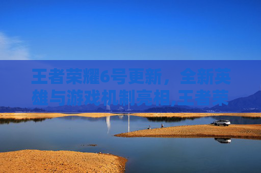 王者荣耀6号更新，全新英雄与游戏机制亮相,王者荣耀6号更新内容