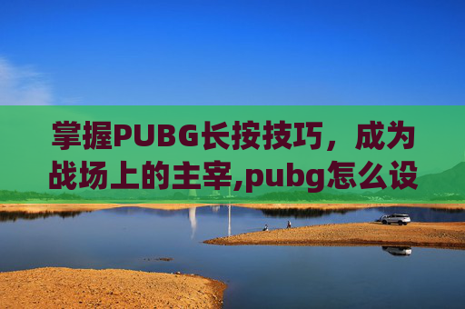 掌握PUBG长按技巧，成为战场上的主宰,pubg怎么设置长按开镜瞄准